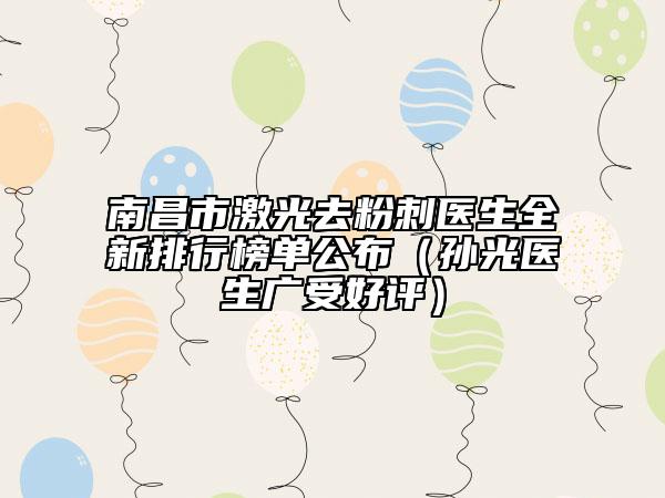 南昌市激光去粉刺医生全新排行榜单公布（孙光医生广受好评）