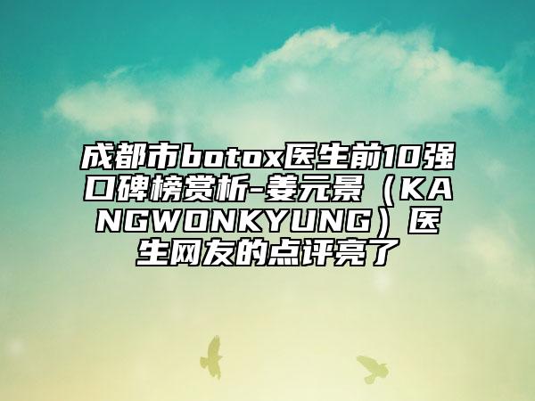 成都市botox医生前10强口碑榜赏析-姜元景（KANGWONKYUNG）医生网友的点评亮了