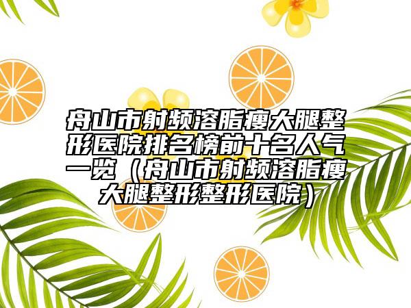 舟山市射频溶脂瘦大腿整形医院排名榜前十名人气一览（舟山市射频溶脂瘦大腿整形整形医院）