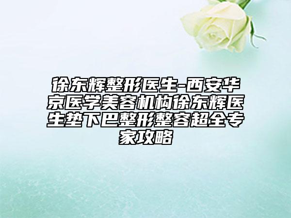 徐东辉整形医生-西安华京医学美容机构徐东辉医生垫下巴整形整容超全专家攻略