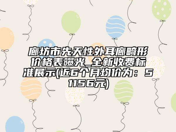 廊坊市先天性外耳廊畸形价格表曝光_全新收费标准展示(近6个月均价为：51156元)