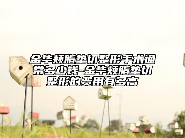 金华颊脂垫切整形手术通常多少钱-金华颊脂垫切整形的费用有多高