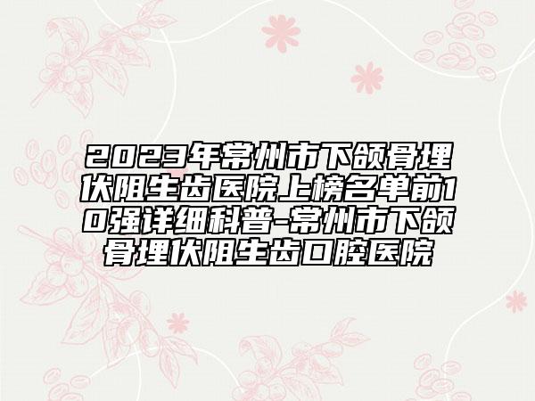 2023年常州市下颌骨埋伏阻生齿医院上榜名单前10强详细科普-常州市下颌骨埋伏阻生齿口腔医院