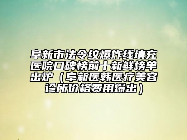 阜新市法令纹爆炸线填充医院口碑榜前十新鲜榜单出炉（阜新医韩医疗美容诊所价格费用爆出）