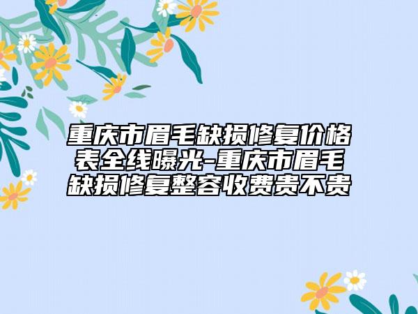 重庆市眉毛缺损修复价格表全线曝光-重庆市眉毛缺损修复整容收费贵不贵