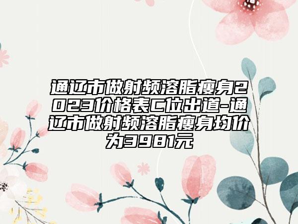 通辽市做射频溶脂瘦身2023价格表C位出道-通辽市做射频溶脂瘦身均价为3981元