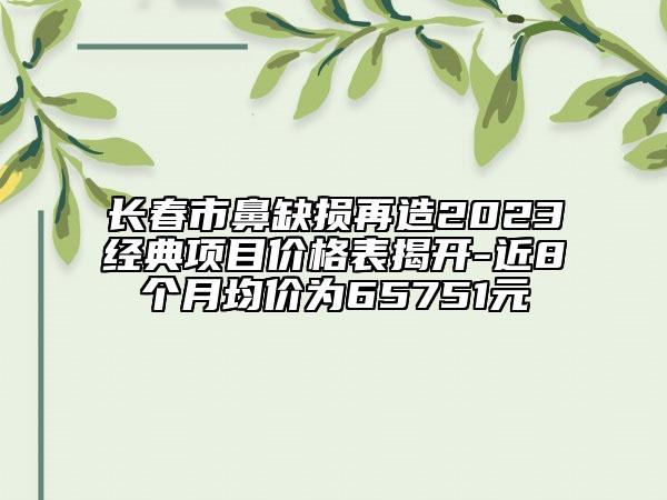 长春市鼻缺损再造2023经典项目价格表揭开-近8个月均价为65751元