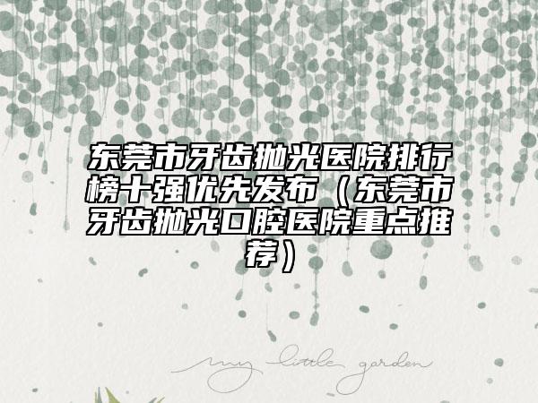 东莞市牙齿抛光医院排行榜十强优先发布（东莞市牙齿抛光口腔医院重点推荐）