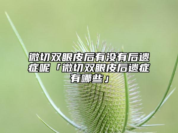 微切双眼皮后有没有后遗症呢「微切双眼皮后遗症有哪些」