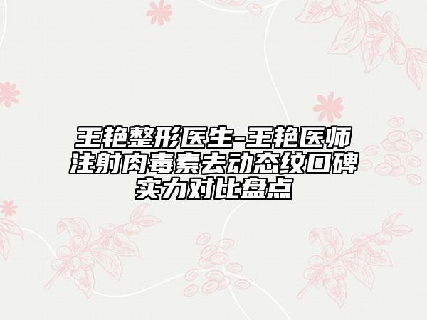 王艳整形医生-王艳医师注射肉毒素去动态纹口碑实力对比盘点