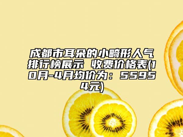 成都市耳朵的小畸形人气排行榜展示 收费价格表(10月-4月均价为：55954元)