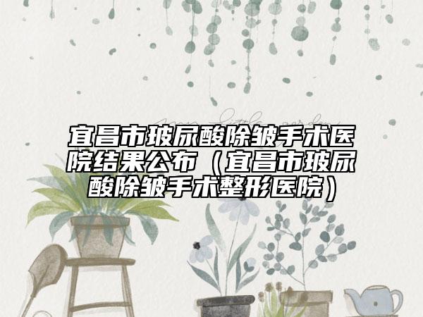 宜昌市玻尿酸除皱手术医院结果公布（宜昌市玻尿酸除皱手术整形医院）