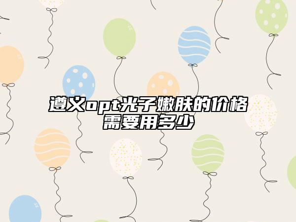 遵义opt光子嫩肤的价格需要用多少