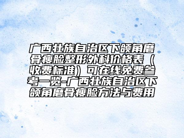 广西壮族自治区下颌角磨骨瘦脸整形外科价格表（收费标准）可在线免费参考一览-广西壮族自治区下颌角磨骨瘦脸方法与费用