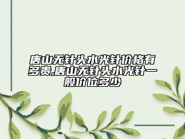 唐山无针头水光针价格有多贵,唐山无针头水光针一般价位多少