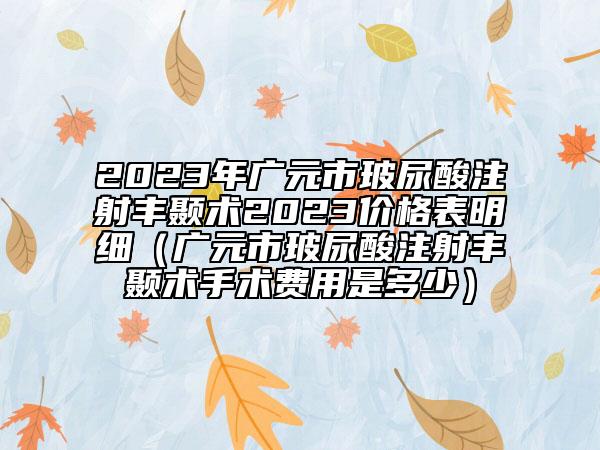 2023年广元市玻尿酸注射丰颞术2023价格表明细（广元市玻尿酸注射丰颞术手术费用是多少）