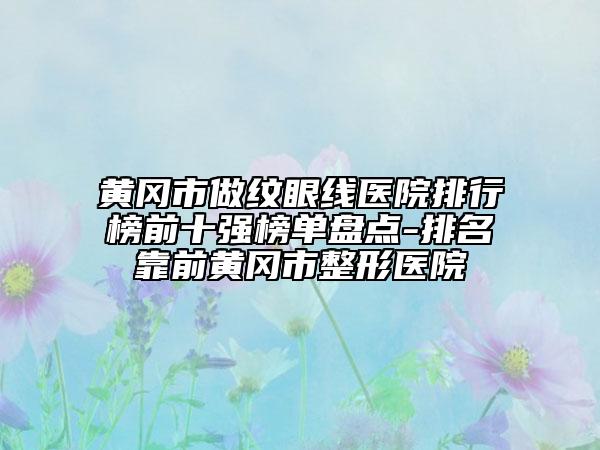 黄冈市做纹眼线医院排行榜前十强榜单盘点-排名靠前黄冈市整形医院
