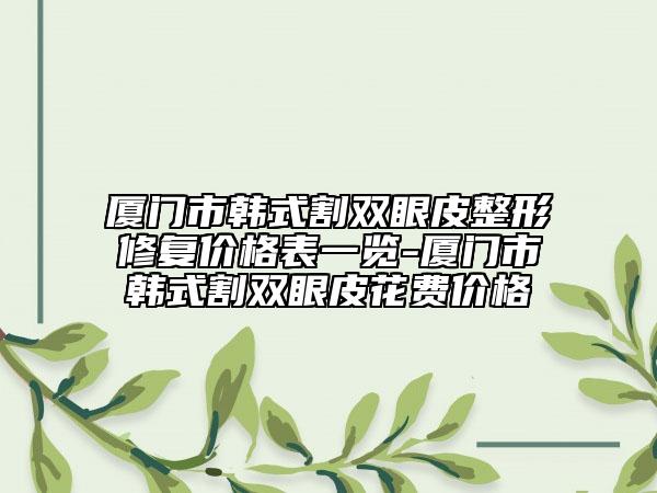 厦门市韩式割双眼皮整形修复价格表一览-厦门市韩式割双眼皮花费价格