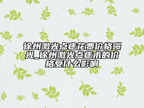 徐州激光点痣花费价格曝光_徐州激光点痣术的价格受什么影响