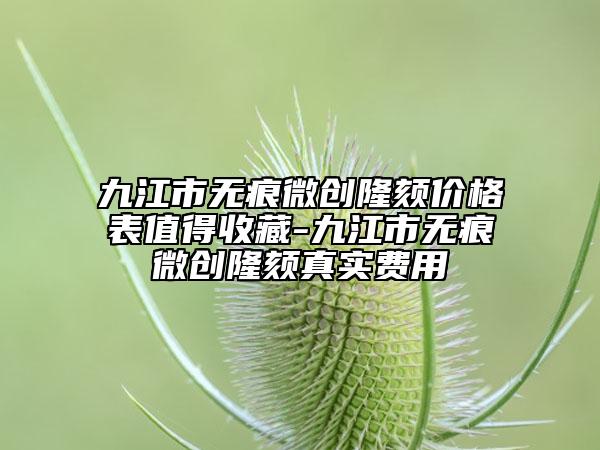 九江市无痕微创隆颏价格表值得收藏-九江市无痕微创隆颏真实费用