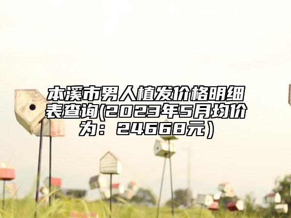 本溪市男人植发价格明细表查询(2023年5月均价为：24668元）