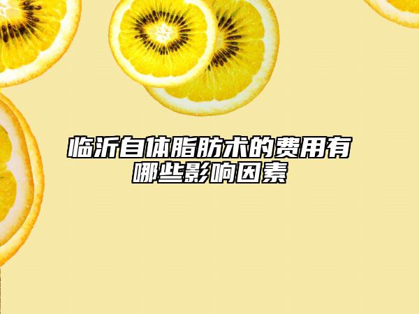 临沂自体脂肪术的费用有哪些影响因素