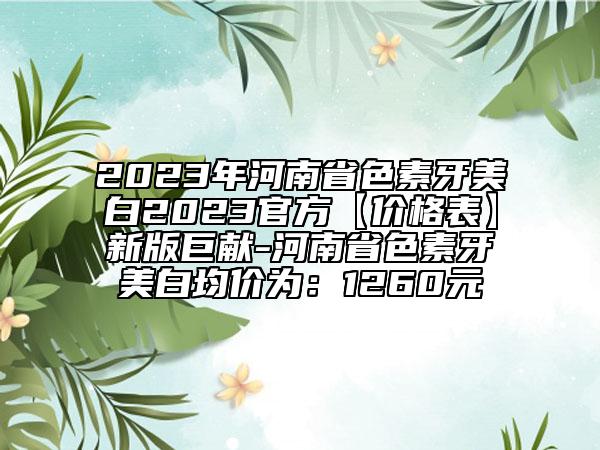 2023年河南省色素牙美白2023官方【价格表】新版巨献-河南省色素牙美白均价为：1260元