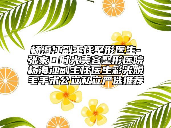 杨海江副主任整形医生-张家口时光美容整形医院杨海江副主任医生彩光脱毛手术公立私立严选推荐