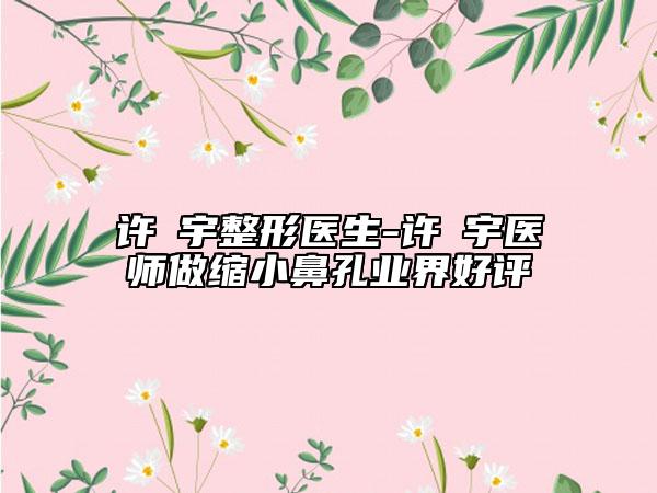 许晸宇整形医生-许晸宇医师做缩小鼻孔业界好评