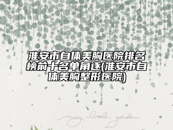 淮安市自体美胸医院排名榜前十名单角逐(淮安市自体美胸整形医院)