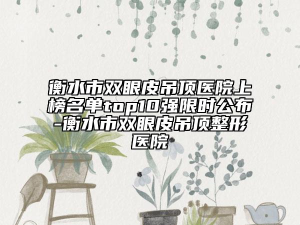 衡水市双眼皮吊顶医院上榜名单top10强限时公布-衡水市双眼皮吊顶整形医院