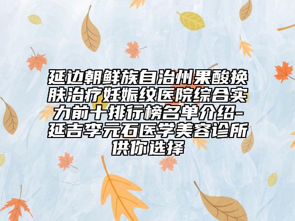延边朝鲜族自治州果酸换肤治疗妊娠纹医院综合实力前十排行榜名单介绍-延吉李元石医学美容诊所供你选择