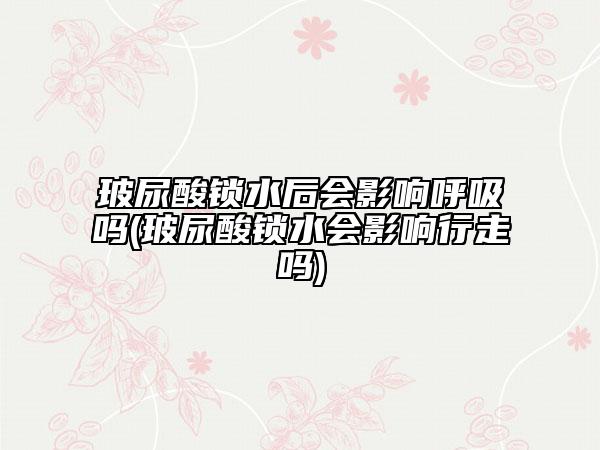 玻尿酸锁水后会影响呼吸吗(玻尿酸锁水会影响行走吗)