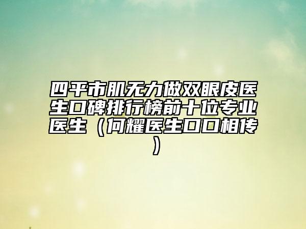 四平市肌无力做双眼皮医生口碑排行榜前十位专业医生（何耀医生口口相传）