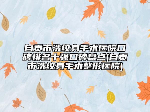自贡市洗纹身手术医院口碑排名十强口碑盘点(自贡市洗纹身手术整形医院)