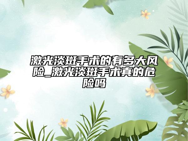 激光淡斑手术的有多大风险_激光淡斑手术真的危险吗