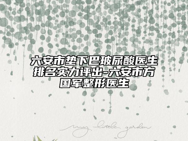 六安市垫下巴玻尿酸医生排名实力评出-六安市方国军整形医生