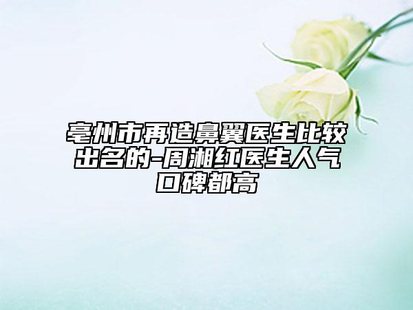 亳州市再造鼻翼医生比较出名的-周湘红医生人气口碑都高