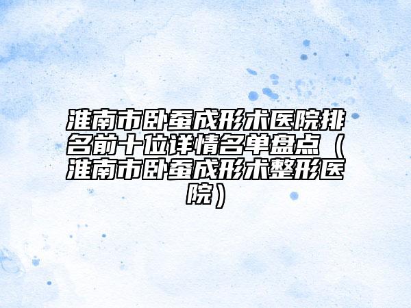 淮南市卧蚕成形术医院排名前十位详情名单盘点（淮南市卧蚕成形术整形医院）