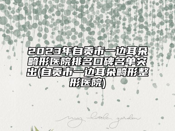 2023年自贡市一边耳朵畸形医院排名口碑名单突出(自贡市一边耳朵畸形整形医院)