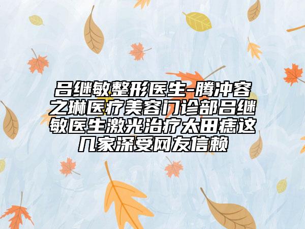 吕继敏整形医生-腾冲容之琳医疗美容门诊部吕继敏医生激光治疗太田痣这几家深受网友信赖
