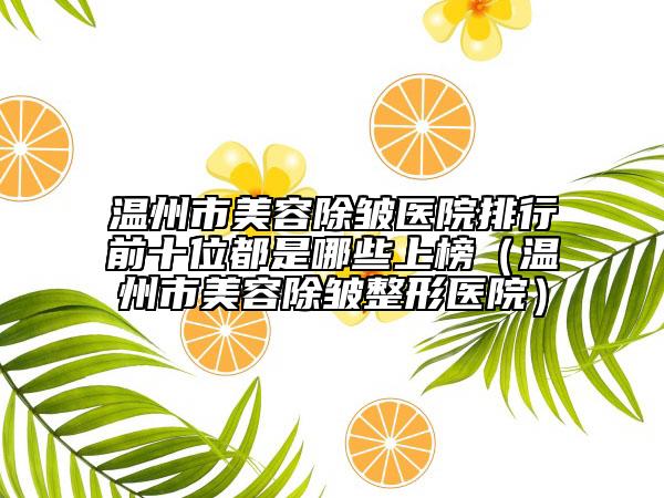 温州市美容除皱医院排行前十位都是哪些上榜（温州市美容除皱整形医院）