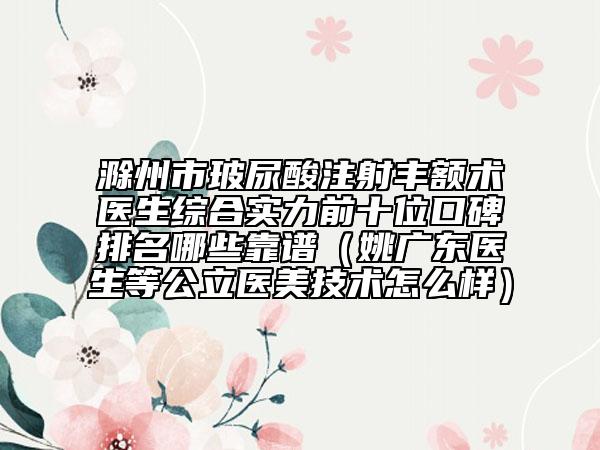 滁州市玻尿酸注射丰额术医生综合实力前十位口碑排名哪些靠谱（姚广东医生等公立医美技术怎么样）
