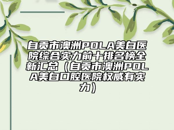 自贡市澳洲POLA美白医院综合实力前十排名榜全新汇总（自贡市澳洲POLA美白口腔医院权威有实力）