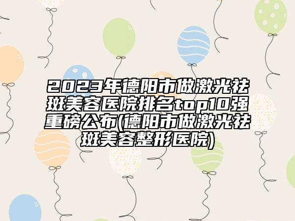 2023年德阳市做激光祛斑美容医院排名top10强重磅公布(德阳市做激光祛斑美容整形医院)