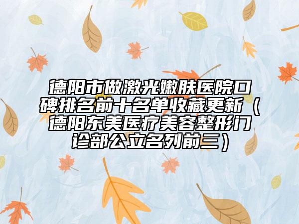 德阳市做激光嫩肤医院口碑排名前十名单收藏更新（德阳东美医疗美容整形门诊部公立名列前三）