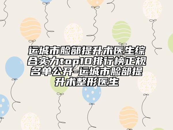 运城市脸部提升术医生综合实力top10排行榜正规名单公开-运城市脸部提升术整形医生