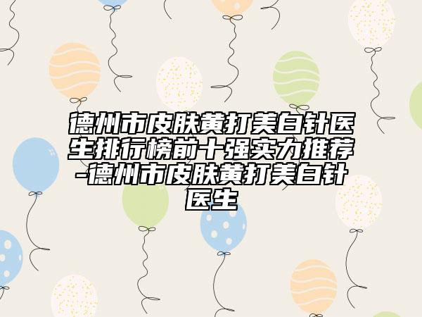 德州市皮肤黄打美白针医生排行榜前十强实力推荐-德州市皮肤黄打美白针医生