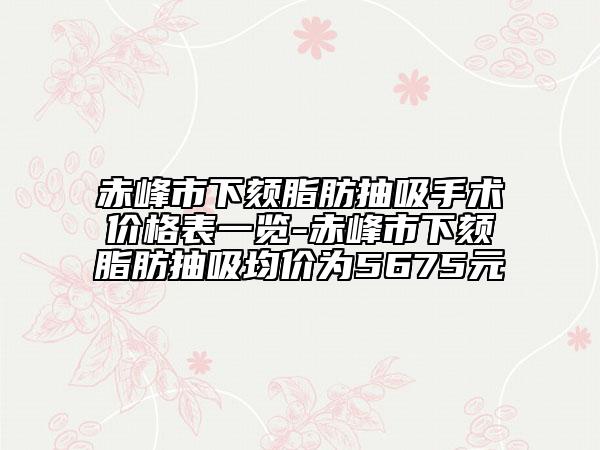 赤峰市下颏脂肪抽吸手术价格表一览-赤峰市下颏脂肪抽吸均价为5675元