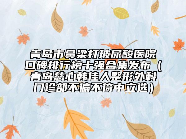 青岛市鼻梁打玻尿酸医院口碑排行榜十强合集发布（青岛慈心韩佳人整形外科门诊部不偏不倚中立选）